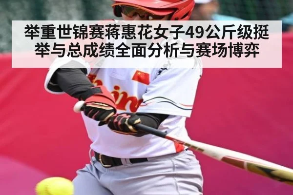 举重世锦赛蒋惠花女子49公斤级挺举与总成绩全面分析与赛场博弈