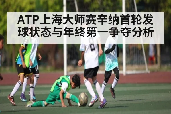 ATP上海大师赛辛纳首轮发球状态与年终第一争夺分析
