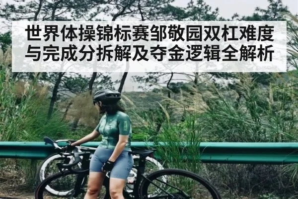 世界体操锦标赛邹敬园双杠难度与完成分拆解及夺金逻辑全解析