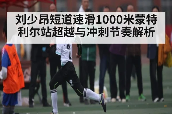 刘少昂短道速滑1000米蒙特利尔站超越与冲刺节奏解析