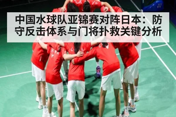 中国水球队亚锦赛对阵日本：防守反击体系与门将扑救关键分析