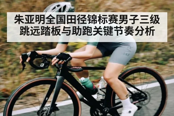 朱亚明全国田径锦标赛男子三级跳远踏板与助跑关键节奏分析