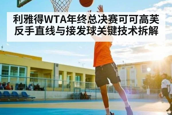 利雅得WTA年终总决赛可可高芙反手直线与接发球关键技术拆解