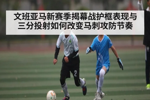 文班亚马新赛季揭幕战护框表现与三分投射如何改变马刺攻防节奏