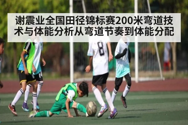 谢震业全国田径锦标赛200米弯道技术与体能分析从弯道节奏到体能分配