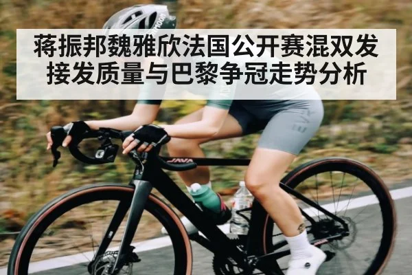 蒋振邦魏雅欣法国公开赛混双发接发质量与巴黎争冠走势分析